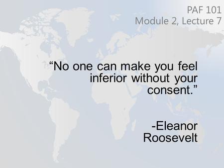 “No one can make you feel inferior without your consent.” -Eleanor Roosevelt PAF 101 Module 2, Lecture 7.