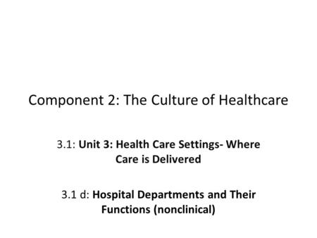 Component 2: The Culture of Healthcare 3.1: Unit 3: Health Care Settings- Where Care is Delivered 3.1 d: Hospital Departments and Their Functions (nonclinical)