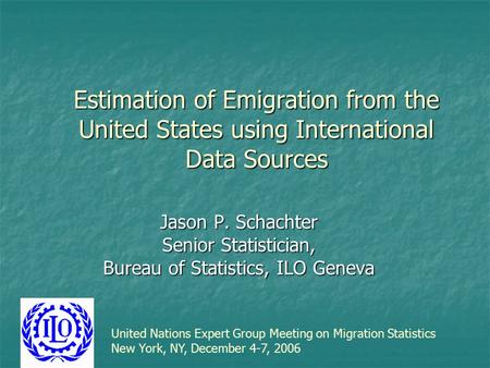 Estimation of Emigration from the United States using International Data Sources Jason P. Schachter Senior Statistician, Bureau of Statistics, ILO Geneva.