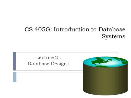 CS 405G: Introduction to Database Systems Lecture 2 : Database Design I.