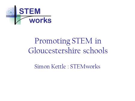 Promoting STEM in Gloucestershire schools Simon Kettle : STEMworks.