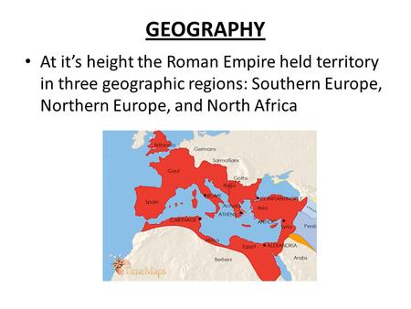 GEOGRAPHY At it’s height the Roman Empire held territory in three geographic regions: Southern Europe, Northern Europe, and North Africa.