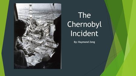 The Chernobyl Incident By: Raymond Zeng. Section 1: Who? Chernobyl was actually built around a sub- urban area, which had a population of over 14,000.