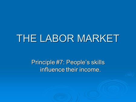THE LABOR MARKET Principle #7: People’s skills influence their income.
