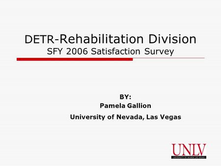 1 DETR- Rehabilitation Division SFY 2006 Satisfaction Survey BY: Pamela Gallion University of Nevada, Las Vegas.