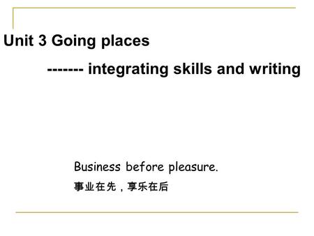 Unit 3 Going places ------- integrating skills and writing Business before pleasure. 事业在先，享乐在后.