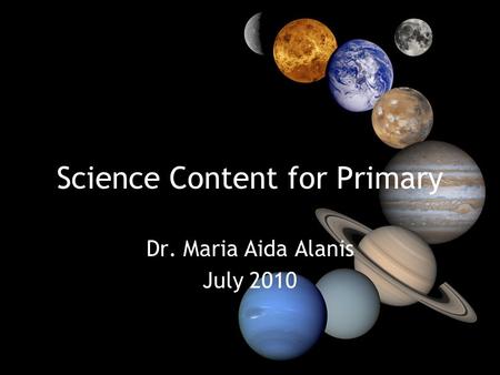 Science Content for Primary Dr. Maria Aida Alanis July 2010.