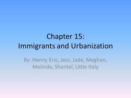 Chapter 15: Immigrants and Urbanization By: Henry, Eric, Jess, Jade, Meghan, Melinda, Shantel, Little Italy.