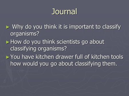 Journal ► Why do you think it is important to classify organisms? ► How do you think scientists go about classifying organisms? ► You have kitchen drawer.
