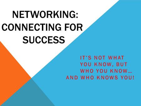 NETWORKING: CONNECTING FOR SUCCESS IT’S NOT WHAT YOU KNOW, BUT WHO YOU KNOW… AND WHO KNOWS YOU!