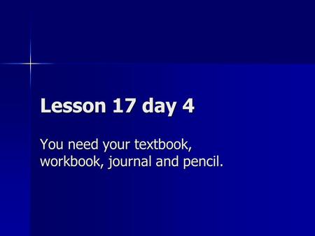 Lesson 17 day 4 You need your textbook, workbook, journal and pencil.