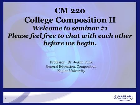 1 CM 220 College Composition II Welcome to seminar #1 Please feel free to chat with each other before we begin. Professor : Dr. JoAnn Funk General Education,
