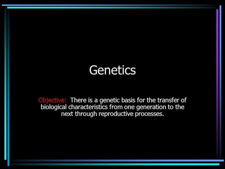 Genetics Objective: There is a genetic basis for the transfer of biological characteristics from one generation to the next through reproductive processes.