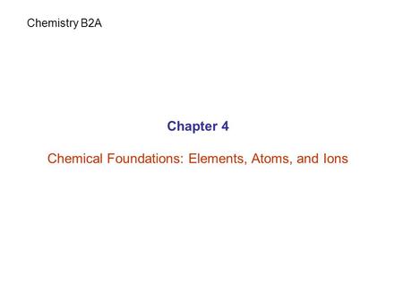 Chapter 4 Chemical Foundations: Elements, Atoms, and Ions Chemistry B2A.
