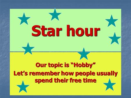Star hour Our topic is “Hobby” Let’s remember how people usually spend their free time.