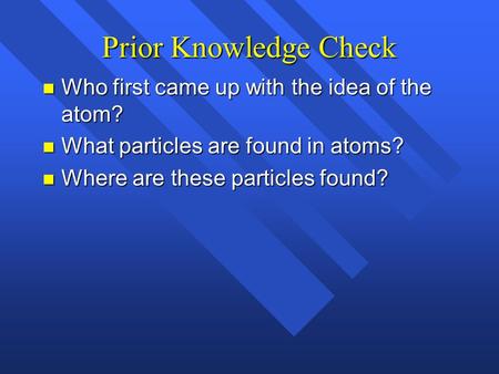 Prior Knowledge Check n Who first came up with the idea of the atom? n What particles are found in atoms? n Where are these particles found?