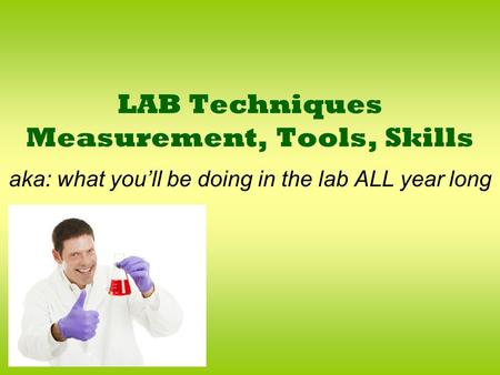 LAB Techniques Measurement, Tools, Skills aka: what you’ll be doing in the lab ALL year long.