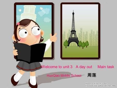 Welcome to unit 3 A day out Main task HuoQiao Middle School 周莲.