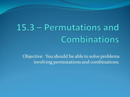 Objective: You should be able to solve problems involving permutations and combinations.