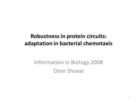 Robustness in protein circuits: adaptation in bacterial chemotaxis 1 Information in Biology 2008 Oren Shoval.