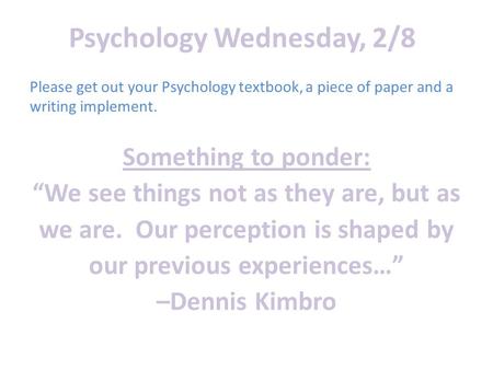 Psychology Wednesday, 2/8 Something to ponder: “We see things not as they are, but as we are. Our perception is shaped by our previous experiences…” –Dennis.