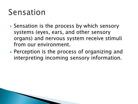  Sensation is the process by which sensory systems (eyes, ears, and other sensory organs) and nervous system receive stimuli from our environment.  Perception.