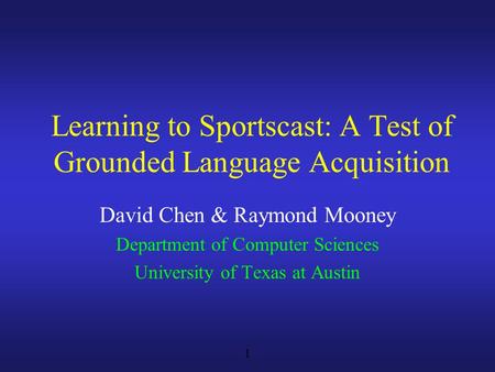 1 David Chen & Raymond Mooney Department of Computer Sciences University of Texas at Austin Learning to Sportscast: A Test of Grounded Language Acquisition.