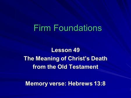 Firm Foundations Lesson 49 The Meaning of Christ’s Death from the Old Testament Memory verse: Hebrews 13:8.