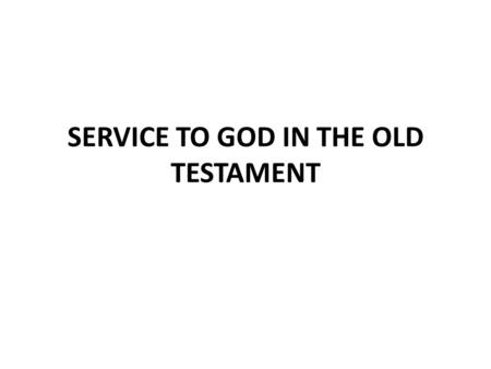 SERVICE TO GOD IN THE OLD TESTAMENT. Romans 15:4 The O. T. is for our learning, not our law Romans 9:4 God’s children Exodus 4:11 Israel is a type of.