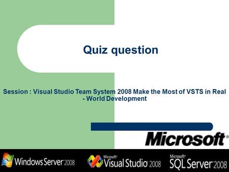 Quiz question Session : Visual Studio Team System 2008 Make the Most of VSTS in Real - World Development.