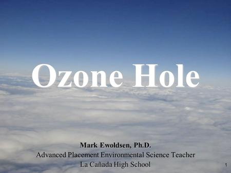 1 Mark Ewoldsen, Ph.D. Advanced Placement Environmental Science Teacher La Cañada High School Ozone Hole.