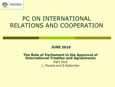 PC ON INTERNATIONAL RELATIONS AND COOPERATION JUNE 2010 The Role of Parliament in the Approval of International Treaties and Agreements Part One L. Mosala.