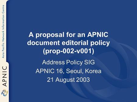 A proposal for an APNIC document editorial policy (prop-002-v001) Address Policy SIG APNIC 16, Seoul, Korea 21 August 2003.