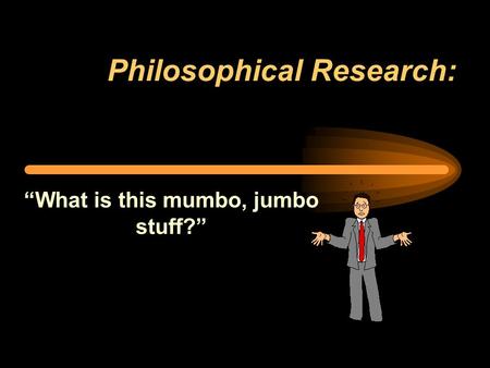 Philosophical Research: “What is this mumbo, jumbo stuff?”