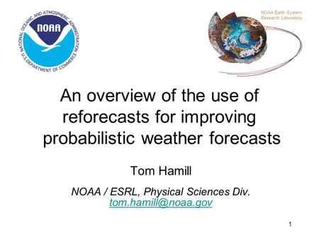 1 An overview of the use of reforecasts for improving probabilistic weather forecasts Tom Hamill NOAA / ESRL, Physical Sciences Div.