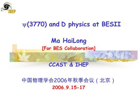  (3770) and D physics at BESII Ma HaiLong [For BES Collaboration] CCAST & IHEP 中国物理学会 2006 年秋季会议（北京） 2006.9.15-17.