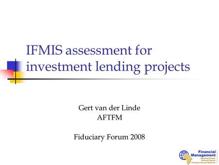 IFMIS assessment for investment lending projects Gert van der Linde AFTFM Fiduciary Forum 2008.