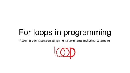For loops in programming Assumes you have seen assignment statements and print statements.