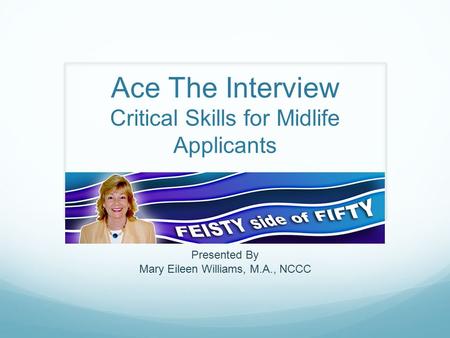 Ace The Interview Critical Skills for Midlife Applicants Presented By Mary Eileen Williams, M.A., NCCC.