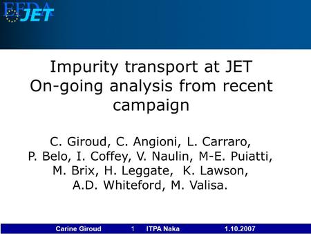 Carine Giroud 1 ITPA Naka 1.10.2007 Impurity transport at JET On-going analysis from recent campaign C. Giroud, C. Angioni, L. Carraro, P. Belo, I. Coffey,