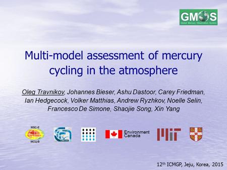 12 th ICMGP, Jeju, Korea, 2015 Multi-model assessment of mercury cycling in the atmosphere Oleg Travnikov, Johannes Bieser, Ashu Dastoor, Carey Friedman,