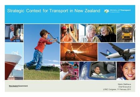 Strategic Context for Transport in New Zealand Martin Matthews Chief Executive LGNZ Congress, 11 February 2011.