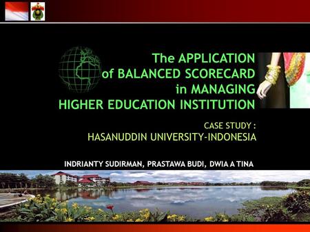 CASE STUDY : HASANUDDIN UNIVERSITY-INDONESIA INDRIANTY SUDIRMAN, PRASTAWA BUDI, DWIA A TINA The APPLICATION of BALANCED SCORECARD in MANAGING HIGHER EDUCATION.