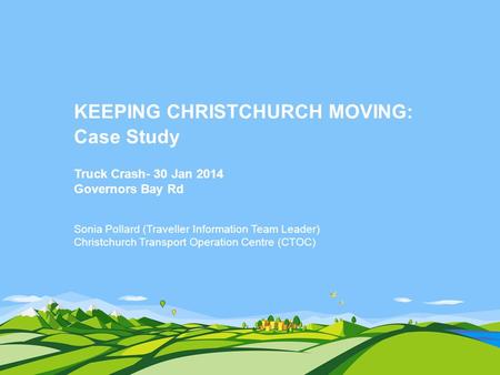 KEEPING CHRISTCHURCH MOVING: Case Study Truck Crash- 30 Jan 2014 Governors Bay Rd Sonia Pollard (Traveller Information Team Leader) Christchurch Transport.