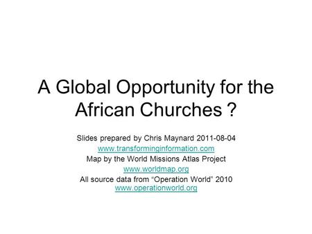 A Global Opportunity for the African Churches ? Slides prepared by Chris Maynard 2011-08-04 www.transforminginformation.com Map by the World Missions Atlas.
