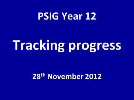 PSIG Year 12 Tracking progress 28 th November 2012.