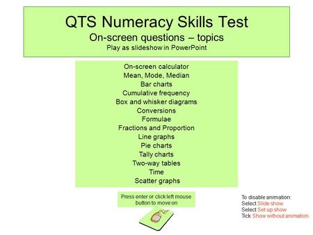 QTS Numeracy Skills Test On-screen questions – topics Play as slideshow in PowerPoint Press enter or click left mouse button to move on On-screen calculator.