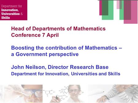 Head of Departments of Mathematics Conference 7 April Boosting the contribution of Mathematics – a Government perspective John Neilson, Director Research.