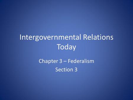 Intergovernmental Relations Today Chapter 3 – Federalism Section 3.