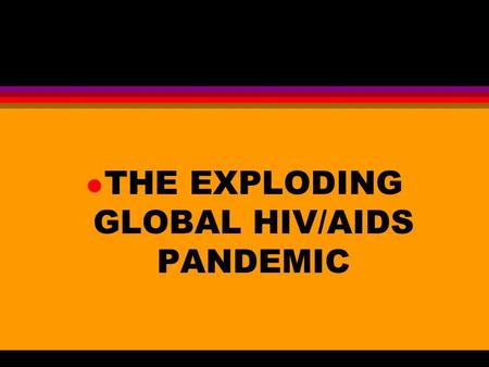 L THE EXPLODING GLOBAL HIV/AIDS PANDEMIC. l THE POTENTIAL ENORMITY OF THE HIV/AIDS PANDEMIC IS PROFOUND.